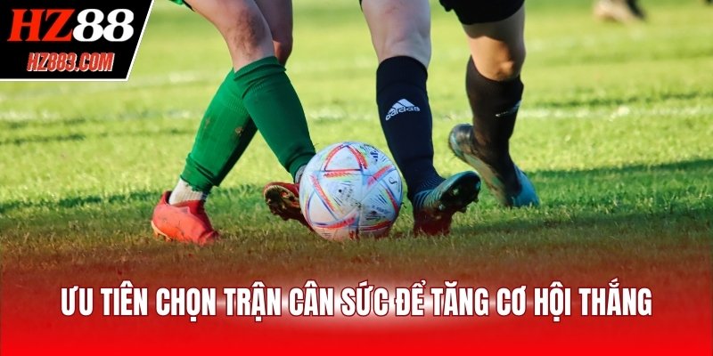 Ưu tiên chọn trận cân sức để tăng cơ hội thắng